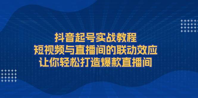 （13874期）抖音起号实战教程，短视频与直播间的联动效应，让你轻松打造爆款直播间-哔搭谋事网-原创客谋事网