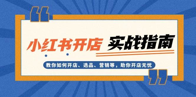 （13520期）小红书开店实战指南：教你如何开店、选品、营销等，助你开店无忧-哔搭谋事网-原创客谋事网