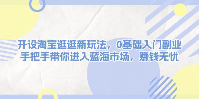 开设淘宝逛逛新玩法，0基础入门副业，手把手带你进入蓝海市场，赚钱无忧-哔搭谋事网-原创客谋事网