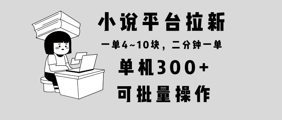 （13800期）小说平台拉新，单机300+，两分钟一单4~10块，操作简单可批量。-哔搭谋事网-原创客谋事网