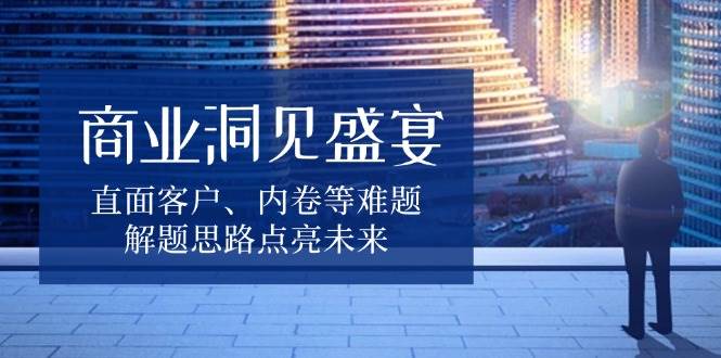 （13845期）商业洞见盛宴，直面客户、内卷等难题，解题思路点亮未来-哔搭谋事网-原创客谋事网