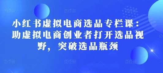 小红书虚拟电商选品专栏课：助虚拟电商创业者打开选品视野，突破选品瓶颈-哔搭谋事网-原创客谋事网