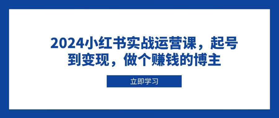 （13841期）2024小红书实战运营课，起号到变现，做个赚钱的博主-哔搭谋事网-原创客谋事网