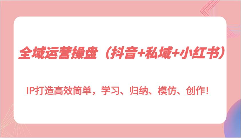 全域运营操盘（抖音+私域+小红书）IP打造高效简单，学习、归纳、模仿、创作！-哔搭谋事网-原创客谋事网