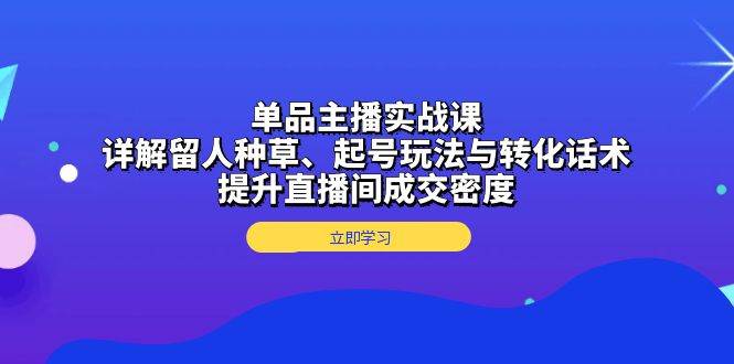 （13546期）单品主播实战课：详解留人种草、起号玩法与转化话术，提升直播间成交密度-哔搭谋事网-原创客谋事网