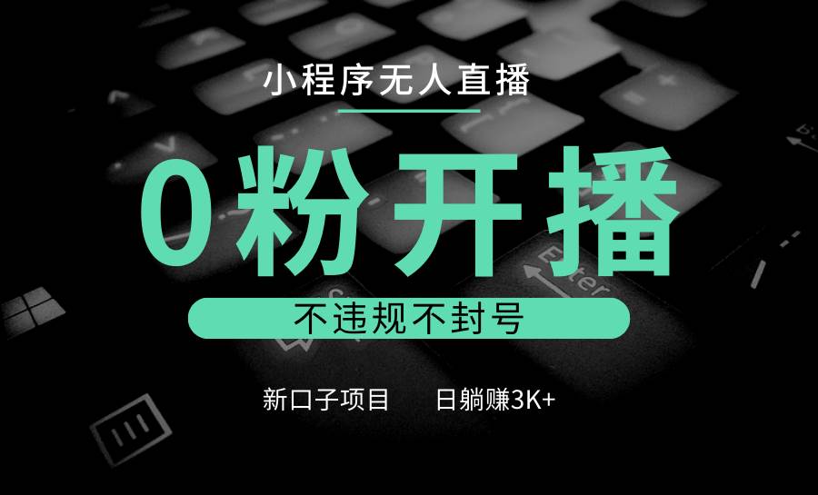 小程序无人直播，0粉开播，不违规不封号，新口子项目，小白日躺赚3K+-哔搭谋事网-原创客谋事网