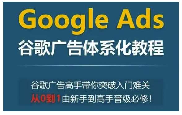 Google Ads谷歌广告体系化教程，谷歌广告高手带你突破入门难关，从0到1由新手到高手晋级必修-哔搭谋事网-原创客谋事网