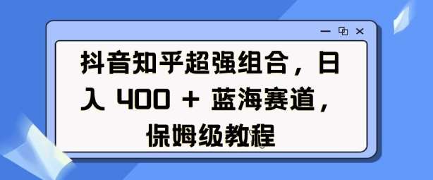 抖音知乎超强组合，日入4张， 蓝海赛道，保姆级教程-哔搭谋事网-原创客谋事网