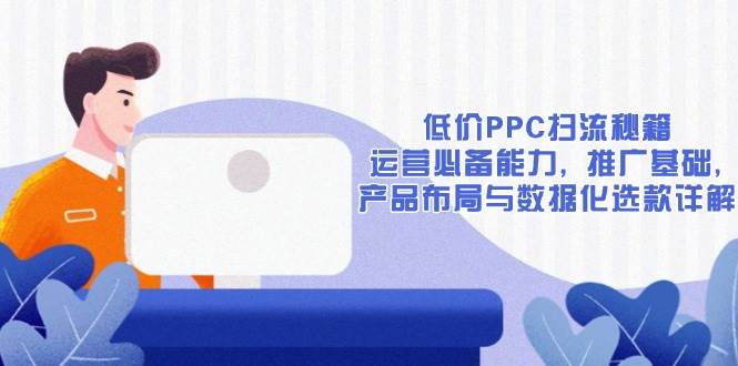 （13879期）低价PPC扫流秘籍：运营必备能力, 推广基础, 产品布局与数据化选款详解-哔搭谋事网-原创客谋事网