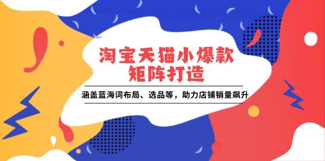 （13882期）淘宝天猫小爆款矩阵打造：涵盖蓝海词布局、选品等，助力店铺销量飙升-哔搭谋事网-原创客谋事网