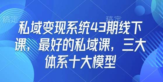 私域变现系统43期线下课，最好的私域课，三大体系十大模型-哔搭谋事网-原创客谋事网