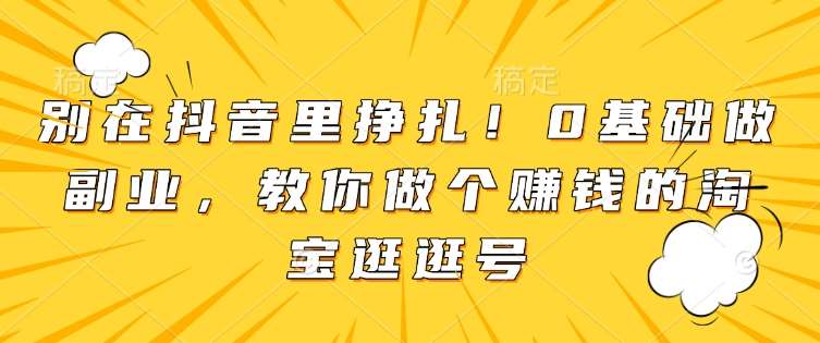 别在抖音里挣扎！0基础做副业，教你做个赚钱的淘宝逛逛号-哔搭谋事网-原创客谋事网