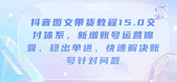 抖音图文带货教程15.0交付体系，新增账号运营锦囊、稳出单进、快速解决账号针对问题-哔搭谋事网-原创客谋事网