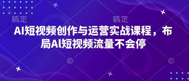 AI短视频创作与运营实战课程，布局Al短视频流量不会停-哔搭谋事网-原创客谋事网