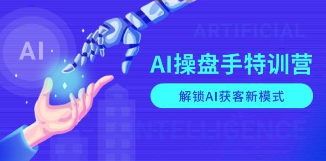 AI操盘手特训营，解锁AI获客新模式，全面掌握AI商业应用与提示词技巧-哔搭谋事网-原创客谋事网