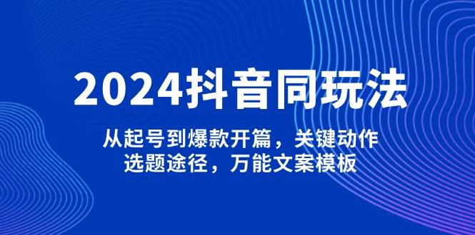 （13982期）2024抖音同玩法，从起号到爆款开篇，关键动作，选题途径，万能文案模板-哔搭谋事网-原创客谋事网