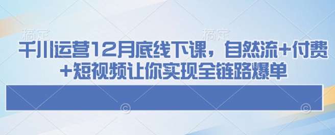 千川运营12月底线下课，自然流+付费+短视频让你实现全链路爆单-哔搭谋事网-原创客谋事网