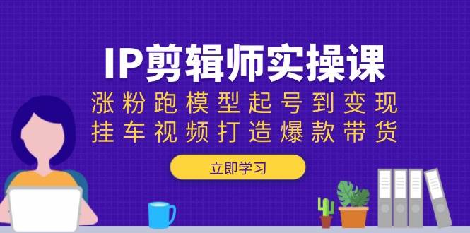 （13980期）IP剪辑师实操课：涨粉跑模型起号到变现，挂车视频打造爆款带货-哔搭谋事网-原创客谋事网