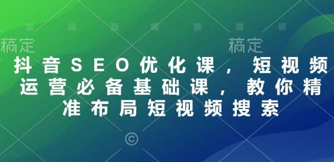 抖音SEO优化课，短视频运营必备基础课，教你精准布局短视频搜索-哔搭谋事网-原创客谋事网