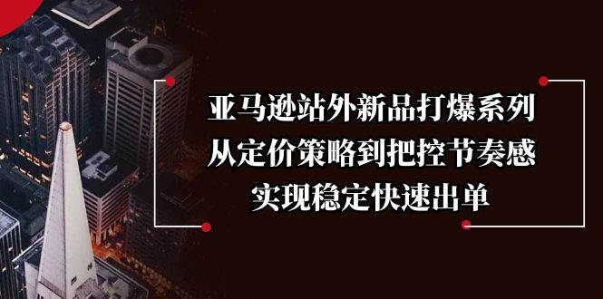 （13970期）亚马逊站外新品打爆系列，从定价策略到把控节奏感，实现稳定快速出单-哔搭谋事网-原创客谋事网