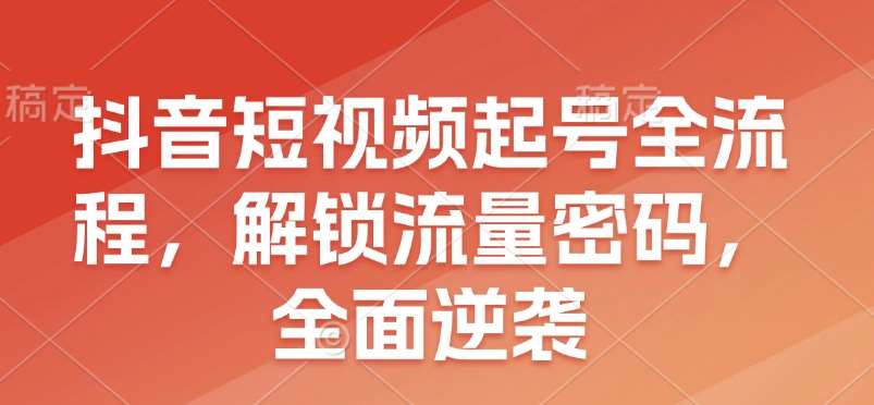 抖音短视频起号全流程，解锁流量密码，全面逆袭-哔搭谋事网-原创客谋事网