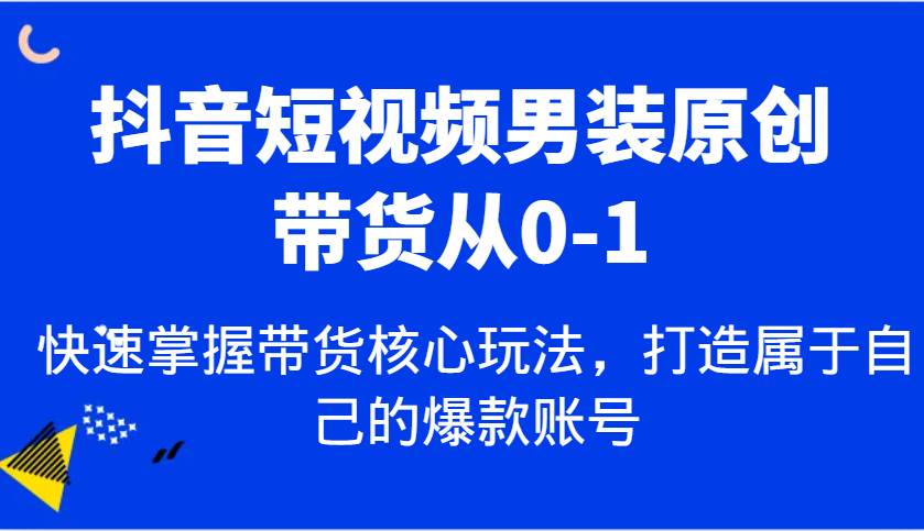 抖音短视频男装原创带货从0-1，快速掌握带货核心玩法，打造属于自己的爆款账号-哔搭谋事网-原创客谋事网