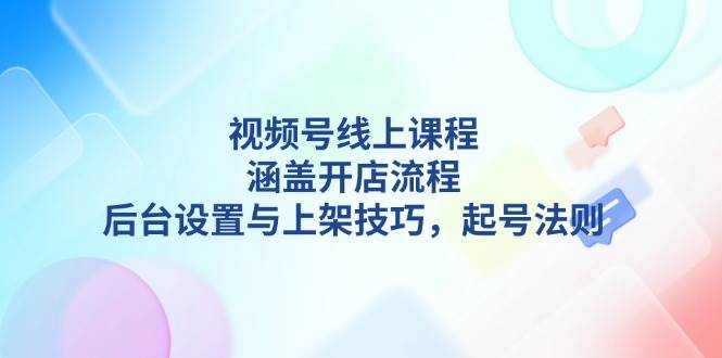 （13881期）视频号线上课程详解，涵盖开店流程，后台设置与上架技巧，起号法则-哔搭谋事网-原创客谋事网