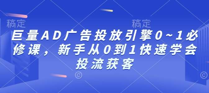 巨量AD广告投放引擎0~1必修课，新手从0到1快速学会投流获客-哔搭谋事网-原创客谋事网