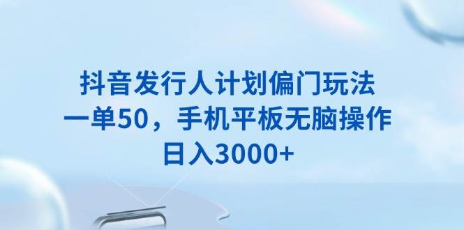 （13967期）抖音发行人计划偏门玩法，一单50，手机平板无脑操作，日入3000+-哔搭谋事网-原创客谋事网