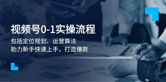 视频号0-1实战流程，包括定位规划、运营算法，助力新手快速上手，打造爆款-哔搭谋事网-原创客谋事网