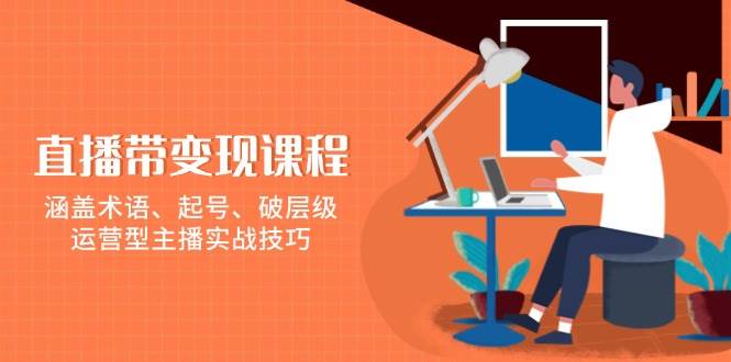 （13941期）直播带变现课程，涵盖术语、起号、破层级，运营型主播实战技巧-哔搭谋事网-原创客谋事网