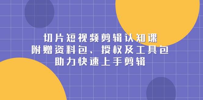 （13888期）切片短视频剪辑认知课，附赠资料包、授权及工具包，助力快速上手剪辑-哔搭谋事网-原创客谋事网