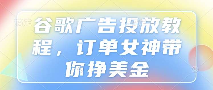 谷歌广告投放教程，订单女神带你挣美金-哔搭谋事网-原创客谋事网