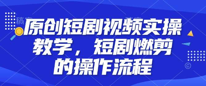 原创短剧视频实操教学，短剧燃剪的操作流程-哔搭谋事网-原创客谋事网