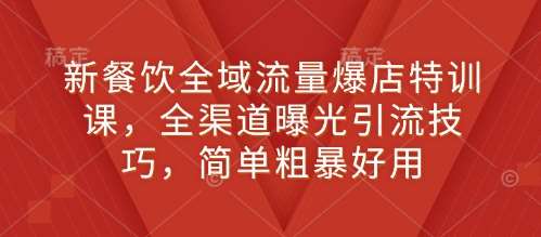 新餐饮全域流量爆店特训课，全渠道曝光引流技巧，简单粗暴好用-哔搭谋事网-原创客谋事网