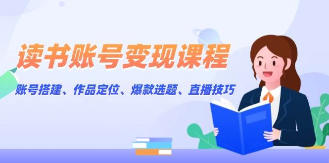 （13883期）读书账号变现课程：账号搭建、作品定位、爆款选题、直播技巧-哔搭谋事网-原创客谋事网