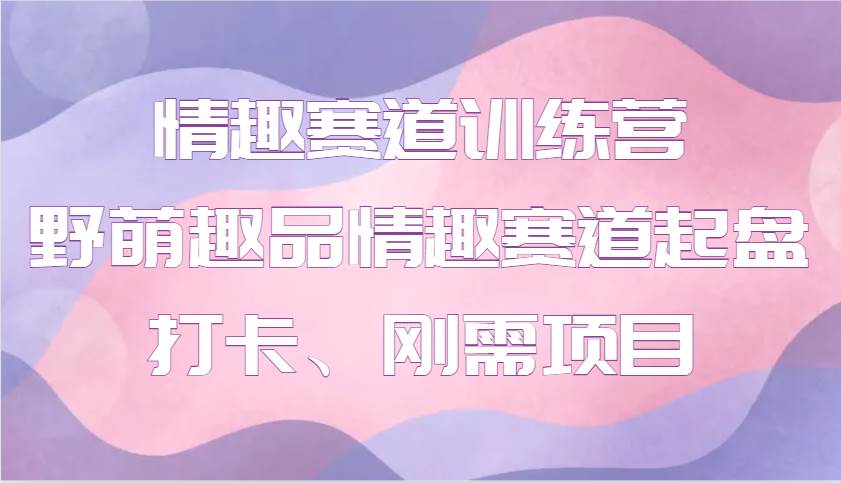 情趣赛道训练营 野萌趣品情趣赛道起盘打卡、刚需项目-哔搭谋事网-原创客谋事网