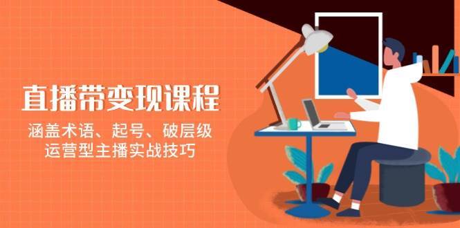 直播带变现课程，涵盖术语、起号、破层级，运营型主播实战技巧-哔搭谋事网-原创客谋事网