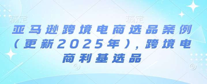 亚马逊跨境电商选品案例(更新2025年)，跨境电商利基选品-哔搭谋事网-原创客谋事网