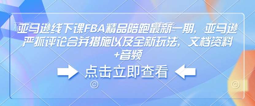 亚马逊线下课FBA精品陪跑最新一期，亚马逊严抓评论合并措施以及全新玩法，文档资料+音频-哔搭谋事网-原创客谋事网