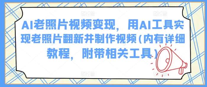 AI老照片视频变现，用AI工具实现老照片翻新并制作视频(内有详细教程，附带相关工具)-哔搭谋事网-原创客谋事网