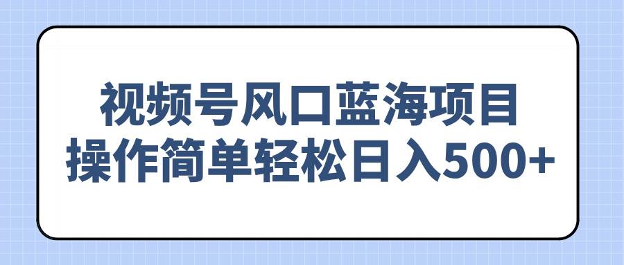 （14276期）视频号风口蓝海项目，操作简单轻松日入500+-哔搭谋事网-原创客谋事网