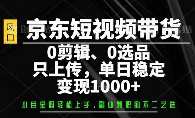 （14304期）京东短视频带货，0剪辑，0选品，只需上传素材，单日稳定变现1000+-哔搭谋事网-原创客谋事网