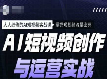 AI短视频创作与运营实战课程，人人必修的AI短视频实战课，掌握短视频流量密码-哔搭谋事网-原创客谋事网