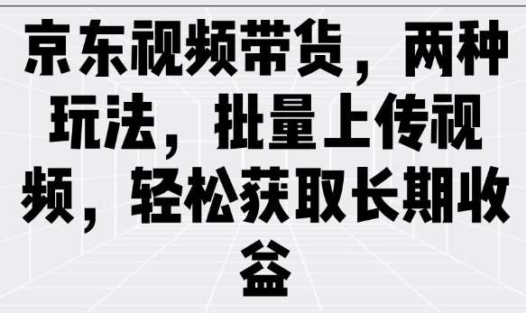 京东视频带货，两种玩法，批量上传视频，轻松获取长期收益-哔搭谋事网-原创客谋事网