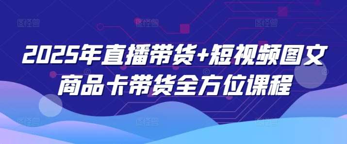 2025年直播带货+短视频图文商品卡带货全方位课程-哔搭谋事网-原创客谋事网