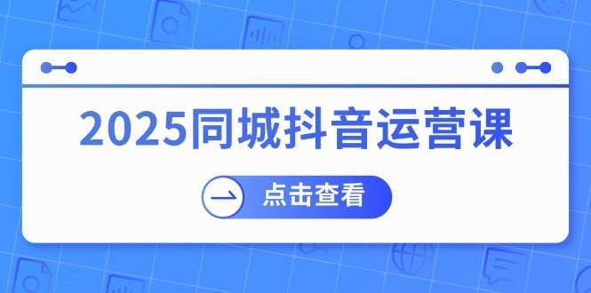 2025同城抖音运营课：涵盖实体店盈利，团购好处，助商家获取流量-哔搭谋事网-原创客谋事网