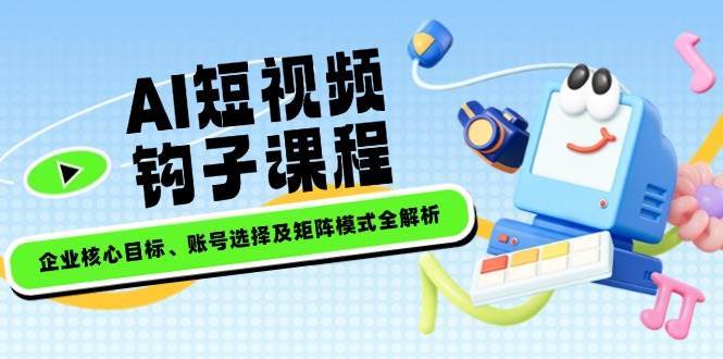 AI短视频钩子课程，企业核心目标、账号选择及矩阵模式全解析-哔搭谋事网-原创客谋事网