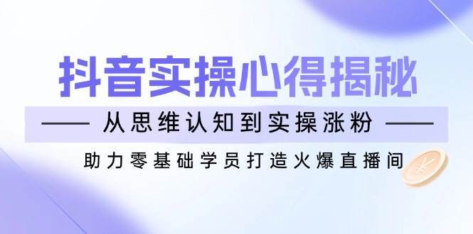 抖音实战心得揭秘，从思维认知到实操涨粉，助力零基础学员打造火爆直播间-哔搭谋事网-原创客谋事网