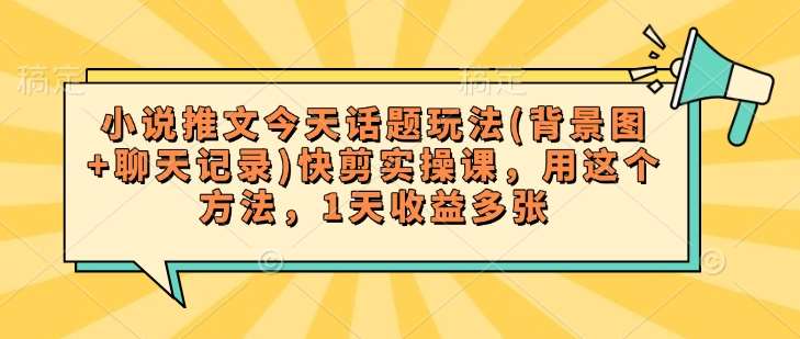 小说推文今天话题玩法(背景图+聊天记录)快剪实操课，用这个方法，1天收益多张-哔搭谋事网-原创客谋事网